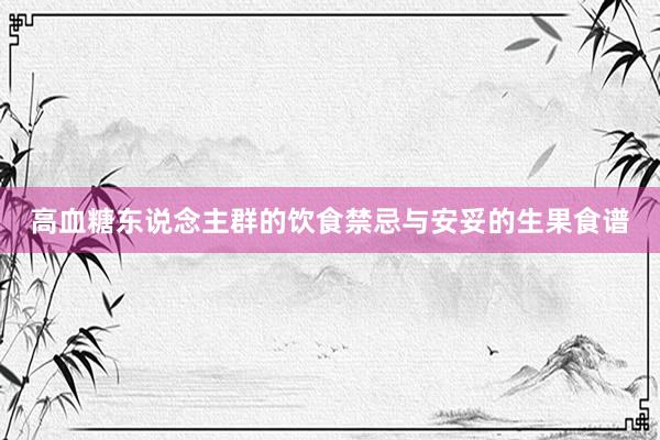 高血糖东说念主群的饮食禁忌与安妥的生果食谱
