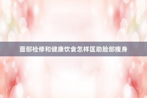 面部检修和健康饮食怎样匡助脸部瘦身