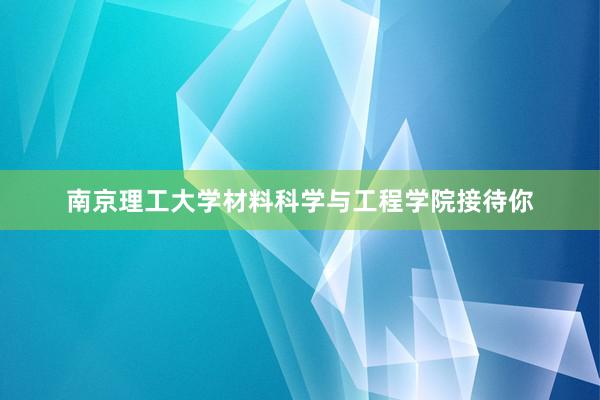 南京理工大学材料科学与工程学院接待你